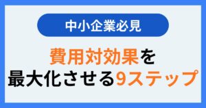 費用対効果を最大化させる９ステップ