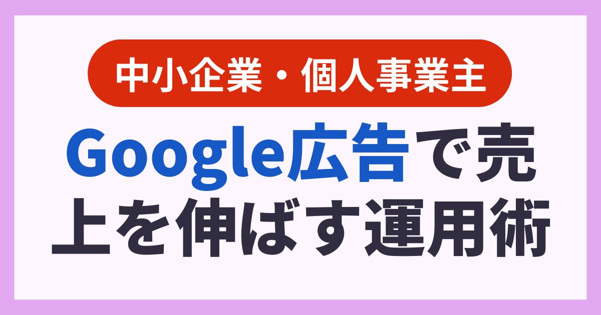 集客に悩む中小企業へ｜Google広告で売上を伸ばすプロの運用術