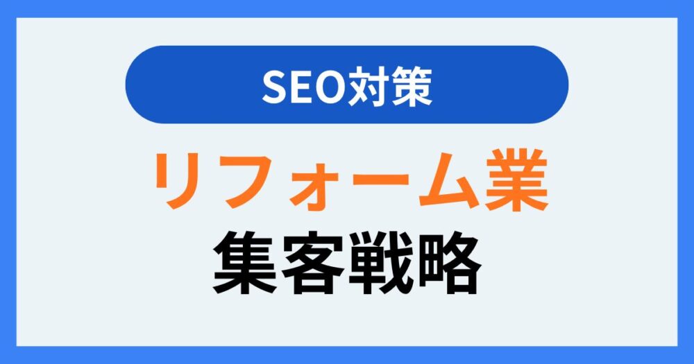 リフォーム業で「地域No.1」を狙う！顧客獲得に繋がるSEO上位表示戦略